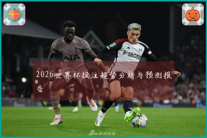 2026世界杯投注趋势分析与预测报告