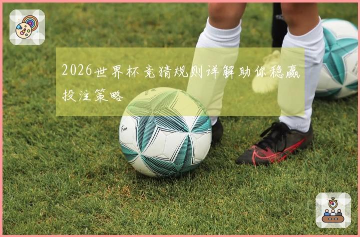 2026世界杯竞猜规则详解助你稳赢投注策略