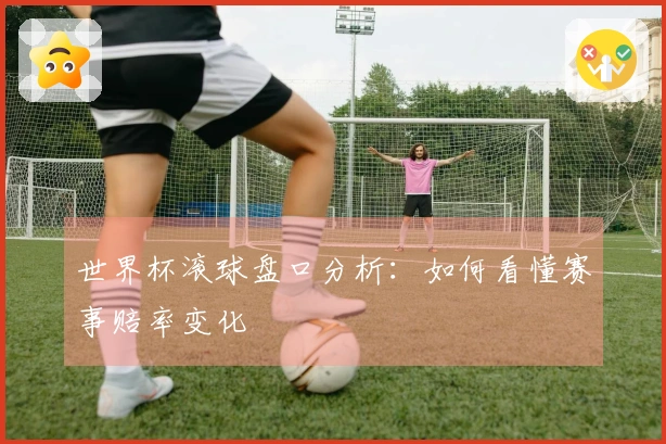 世界杯滚球盘口分析：如何看懂赛事赔率变化