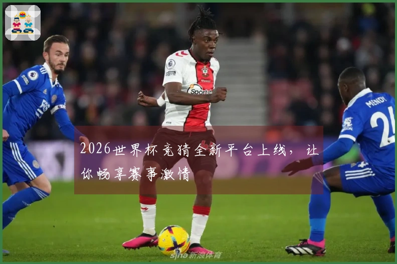2026世界杯竞猜全新平台上线，让你畅享赛事激情