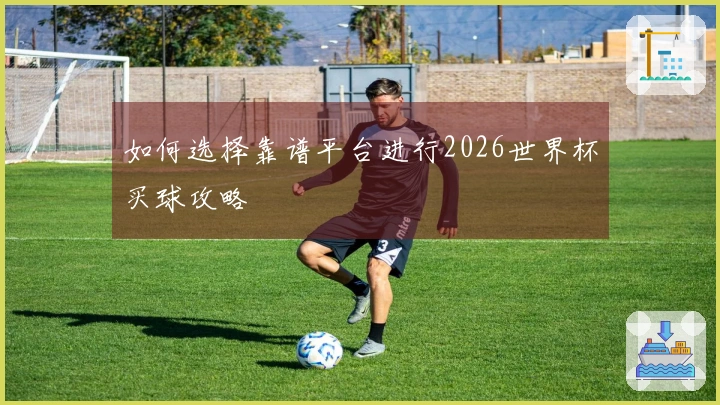 如何选择靠谱平台进行2026世界杯买球攻略