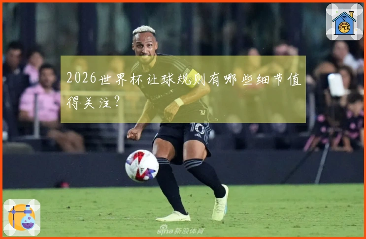 2026世界杯让球规则有哪些细节值得关注？