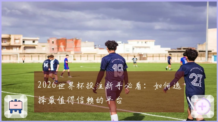 2026世界杯投注新手必看：如何选择最值得信赖的平台