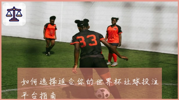 如何选择适合你的世界杯让球投注平台指南