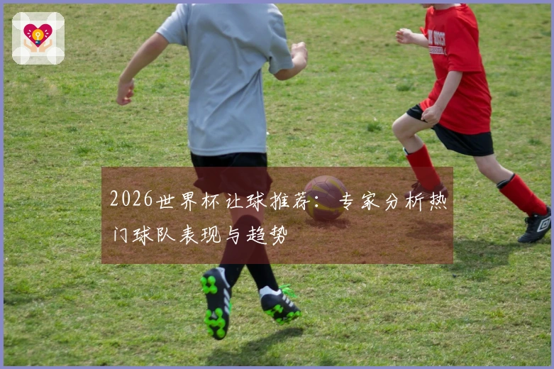 2026世界杯让球推荐：专家分析热门球队表现与趋势