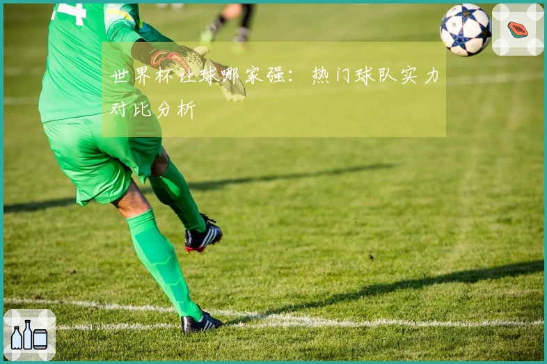 世界杯让球哪家强：热门球队实力对比分析