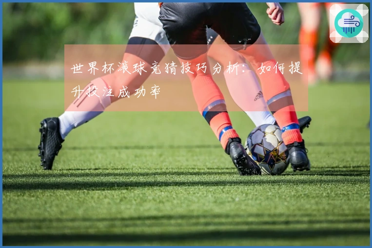 世界杯滚球竞猜技巧分析：如何提升投注成功率