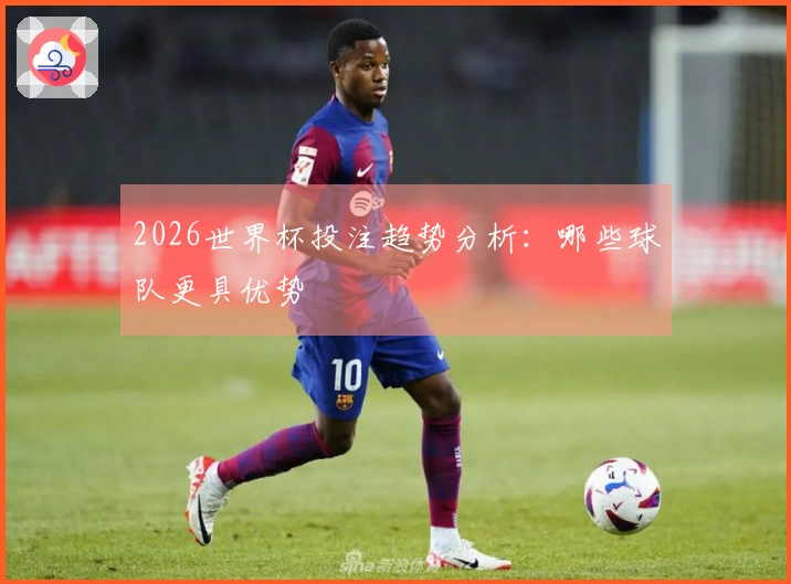 2026世界杯投注趋势分析：哪些球队更具优势
