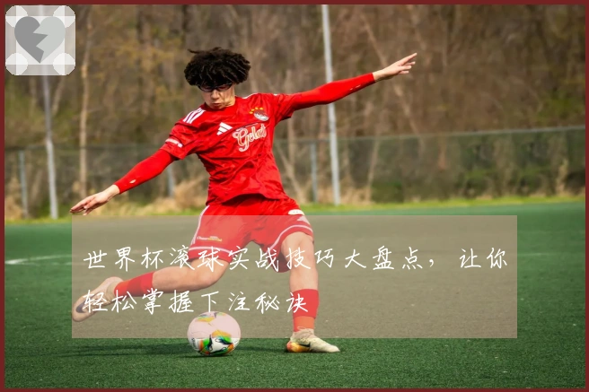 世界杯滚球实战技巧大盘点，让你轻松掌握下注秘诀