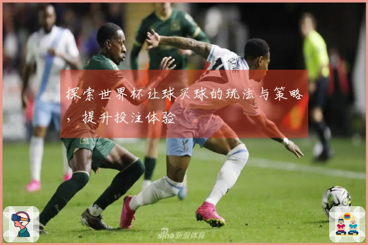 探索世界杯让球买球的玩法与策略，提升投注体验
