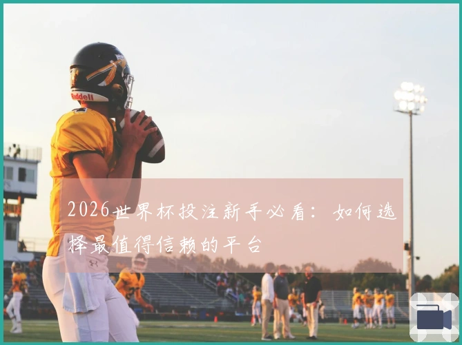 2026世界杯投注新手必看：如何选择最值得信赖的平台