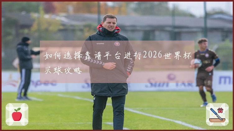 如何选择靠谱平台进行2026世界杯买球攻略