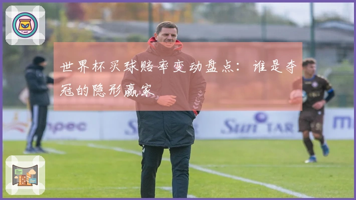 世界杯买球赔率变动盘点：谁是夺冠的隐形赢家