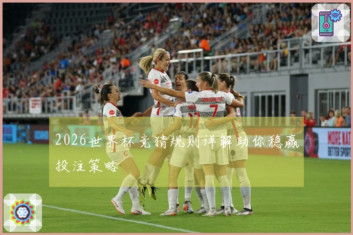 2026世界杯竞猜规则详解助你稳赢投注策略