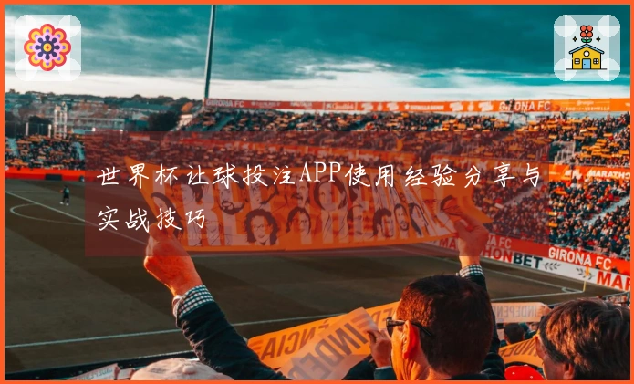 世界杯让球投注APP使用经验分享与实战技巧