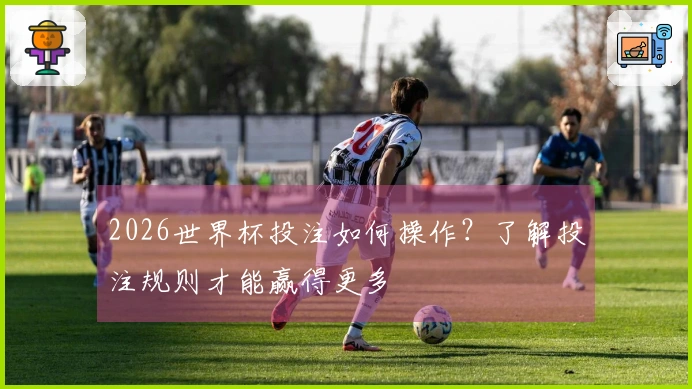 2026世界杯投注如何操作？了解投注规则才能赢得更多