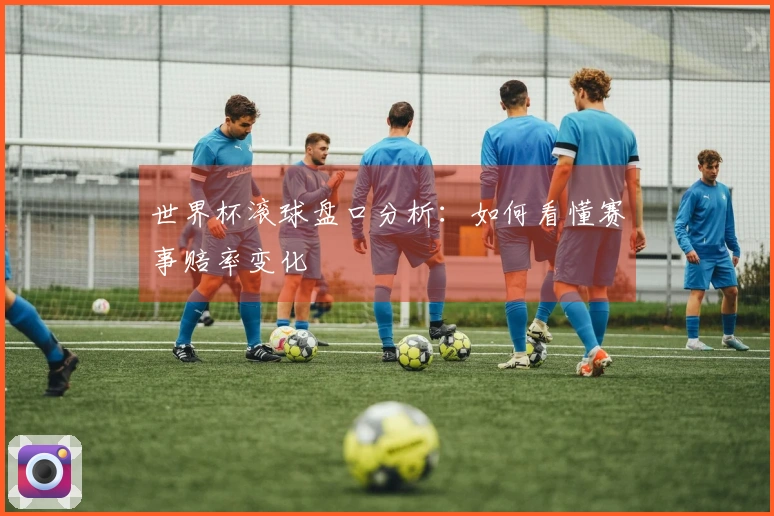世界杯滚球盘口分析：如何看懂赛事赔率变化