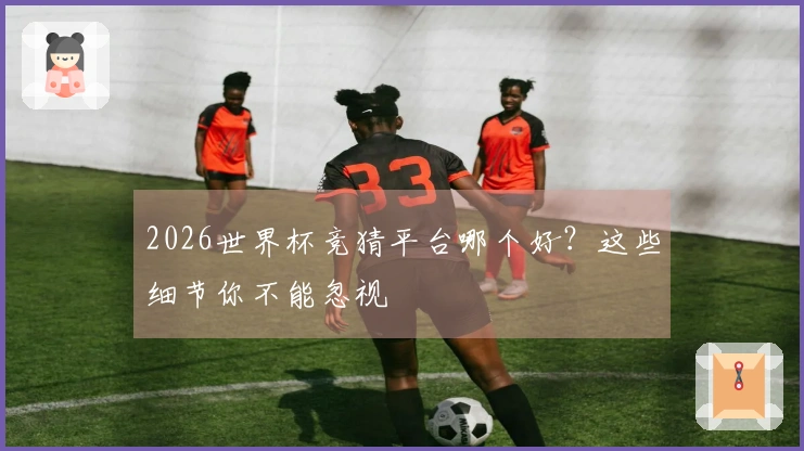 2026世界杯竞猜平台哪个好？这些细节你不能忽视