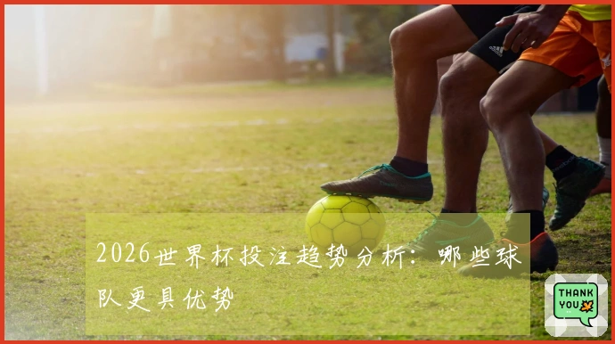 2026世界杯投注趋势分析：哪些球队更具优势