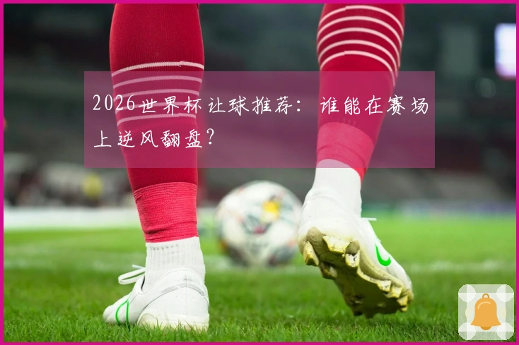 2026世界杯让球推荐：谁能在赛场上逆风翻盘？