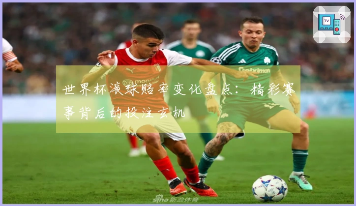 世界杯滚球赔率变化盘点：精彩赛事背后的投注玄机